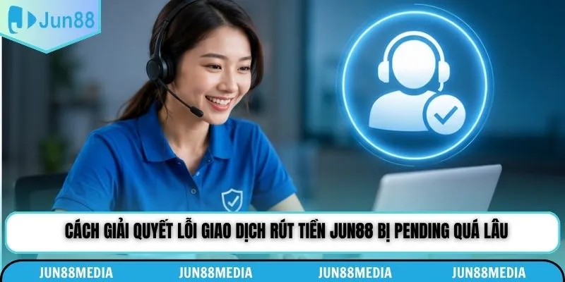 Cách giải quyết lỗi giao dịch rút tiền Jun88 bị pending quá lâu
