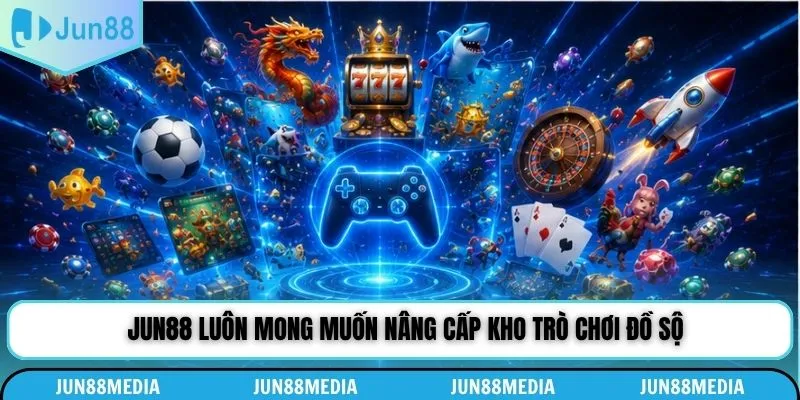 Jun88 luôn mong muốn nâng cấp kho trò chơi đồ sộ