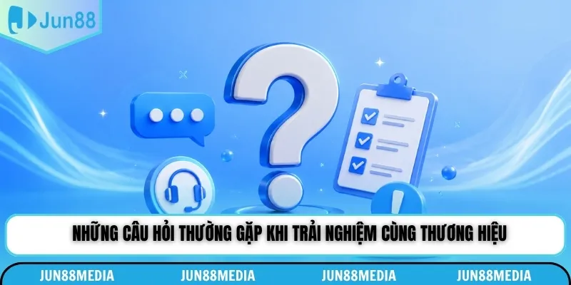 Những câu hỏi thường gặp khi trải nghiệm cùng thương hiệu
